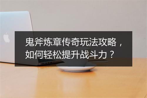鬼斧炼章传奇玩法攻略，如何轻松提升战斗力？