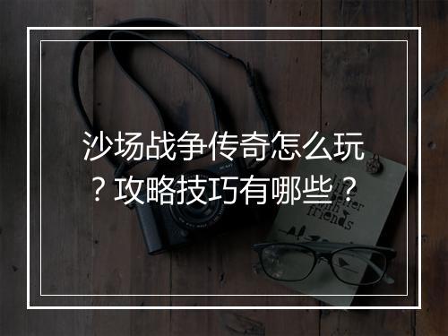 沙场战争传奇怎么玩？攻略技巧有哪些？