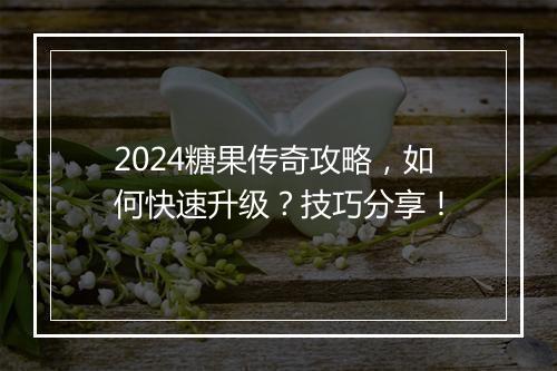 2024糖果传奇攻略，如何快速升级？技巧分享！