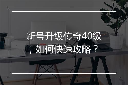 新号升级传奇40级，如何快速攻略？