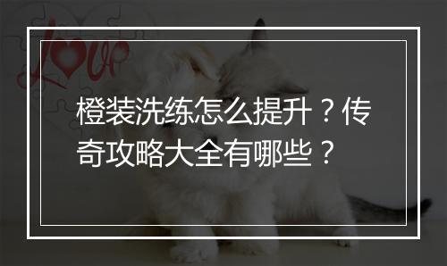 橙装洗练怎么提升？传奇攻略大全有哪些？