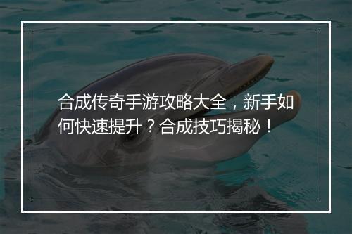 合成传奇手游攻略大全，新手如何快速提升？合成技巧揭秘！