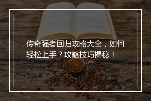 传奇强者回归攻略大全，如何轻松上手？攻略技巧揭秘！