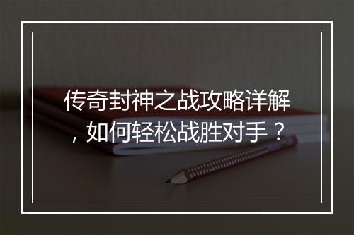 传奇封神之战攻略详解，如何轻松战胜对手？