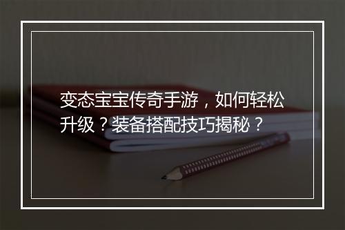 变态宝宝传奇手游，如何轻松升级？装备搭配技巧揭秘？