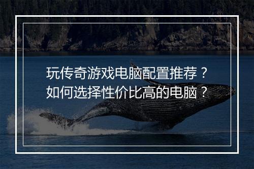 玩传奇游戏电脑配置推荐？如何选择性价比高的电脑？