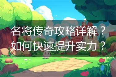 名将传奇攻略详解？如何快速提升实力？