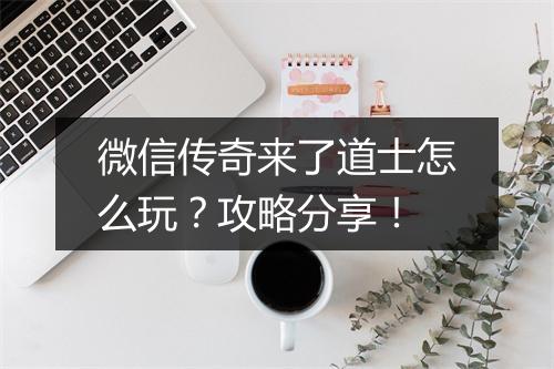 微信传奇来了道士怎么玩？攻略分享！