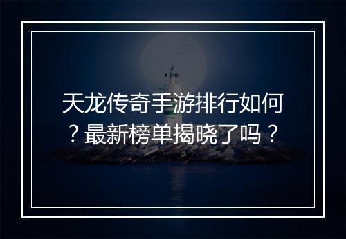 天龙传奇手游排行如何？最新榜单揭晓了吗？