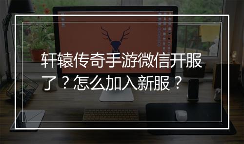 轩辕传奇手游微信开服了？怎么加入新服？