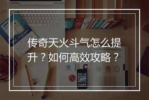 传奇天火斗气怎么提升？如何高效攻略？