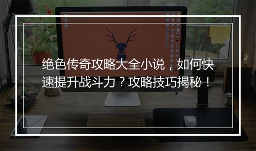 绝色传奇攻略大全小说，如何快速提升战斗力？攻略技巧揭秘！