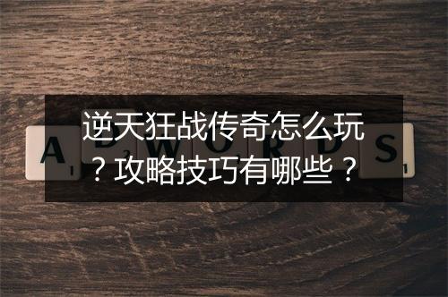 逆天狂战传奇怎么玩？攻略技巧有哪些？