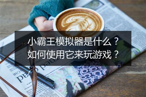 小霸王模拟器是什么？如何使用它来玩游戏？