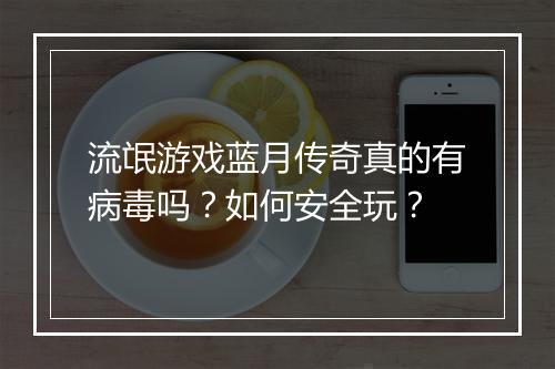 流氓游戏蓝月传奇真的有病毒吗？如何安全玩？