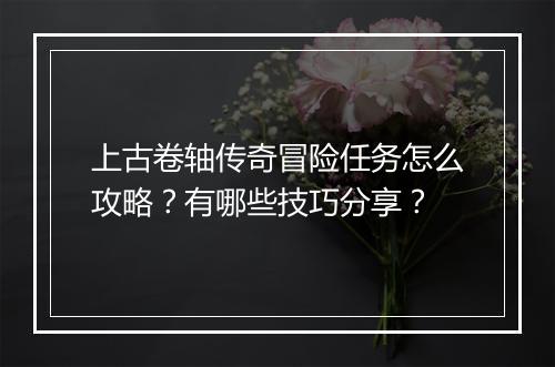 上古卷轴传奇冒险任务怎么攻略？有哪些技巧分享？
