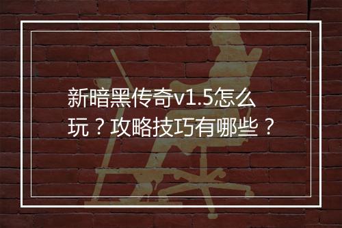 新暗黑传奇v1.5怎么玩？攻略技巧有哪些？