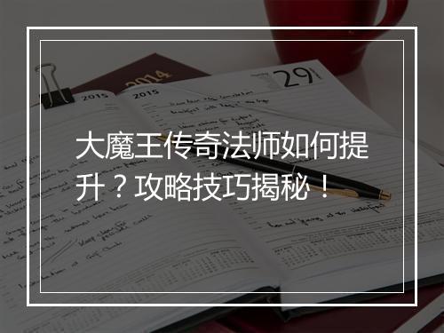 大魔王传奇法师如何提升？攻略技巧揭秘！