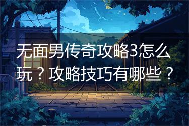 无面男传奇攻略3怎么玩？攻略技巧有哪些？
