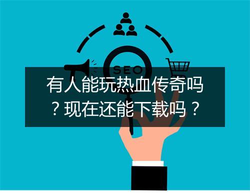 有人能玩热血传奇吗？现在还能下载吗？