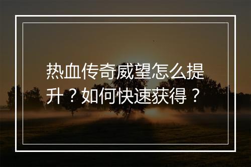 热血传奇威望怎么提升？如何快速获得？