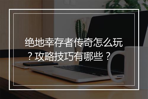 绝地幸存者传奇怎么玩？攻略技巧有哪些？