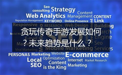 贪玩传奇手游发展如何？未来趋势是什么？