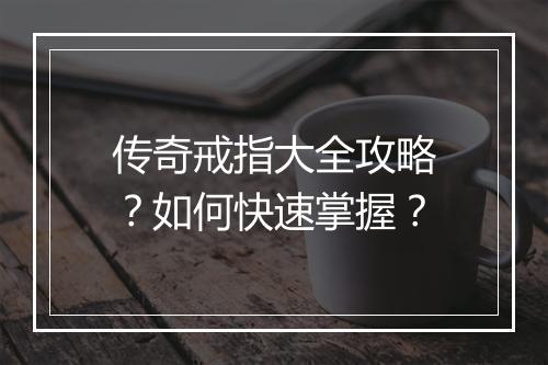 传奇戒指大全攻略？如何快速掌握？