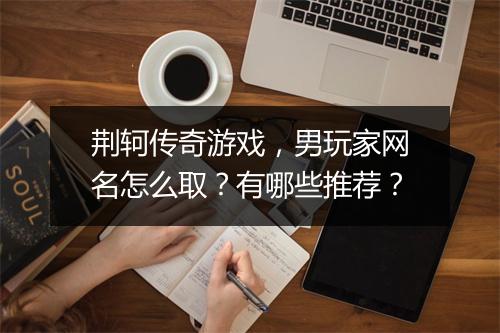 荆轲传奇游戏，男玩家网名怎么取？有哪些推荐？