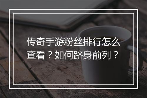 传奇手游粉丝排行怎么查看？如何跻身前列？