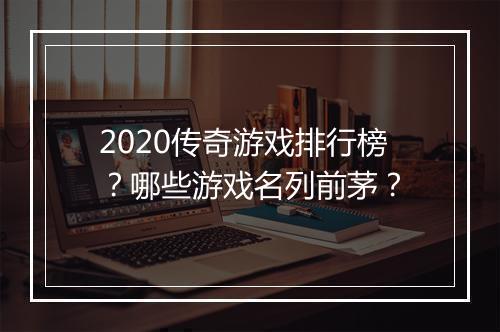 2020传奇游戏排行榜？哪些游戏名列前茅？
