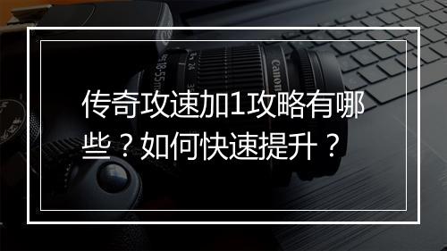 传奇攻速加1攻略有哪些？如何快速提升？