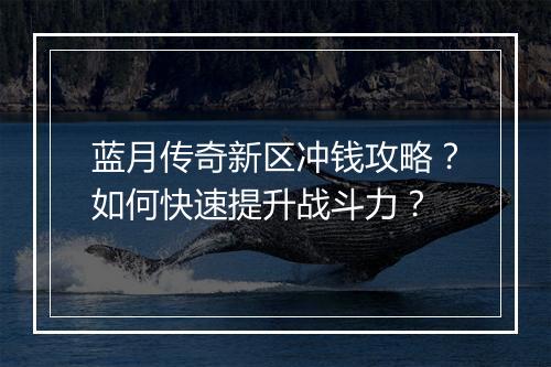 蓝月传奇新区冲钱攻略？如何快速提升战斗力？