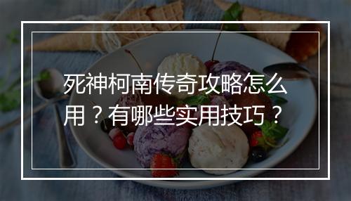 死神柯南传奇攻略怎么用？有哪些实用技巧？