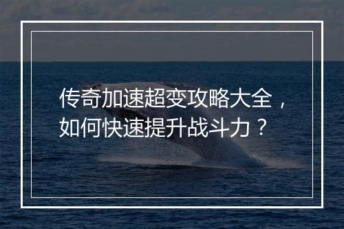 传奇加速超变攻略大全，如何快速提升战斗力？