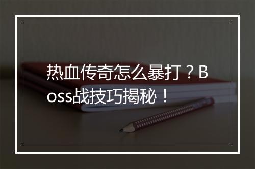 热血传奇怎么暴打？Boss战技巧揭秘！