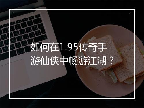 如何在1.95传奇手游仙侠中畅游江湖？