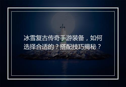 冰雪复古传奇手游装备，如何选择合适的？搭配技巧揭秘？