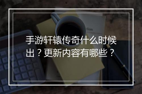 手游轩辕传奇什么时候出？更新内容有哪些？