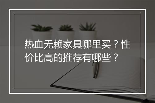热血无赖家具哪里买？性价比高的推荐有哪些？