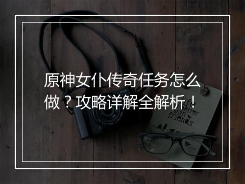 原神女仆传奇任务怎么做？攻略详解全解析！