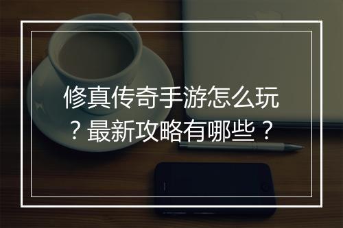 修真传奇手游怎么玩？最新攻略有哪些？