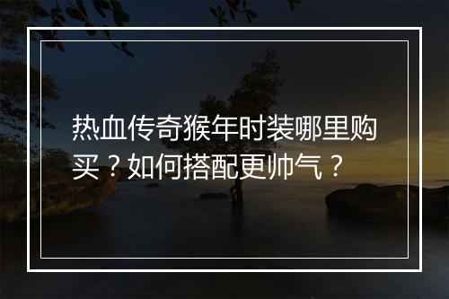 热血传奇猴年时装哪里购买？如何搭配更帅气？