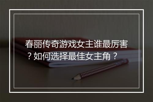 春丽传奇游戏女主谁最厉害？如何选择最佳女主角？