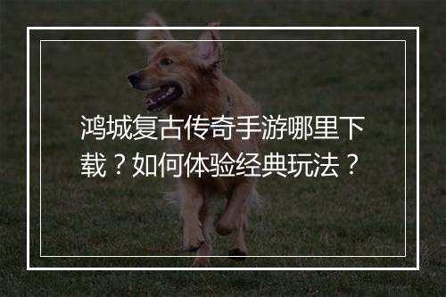 鸿城复古传奇手游哪里下载？如何体验经典玩法？