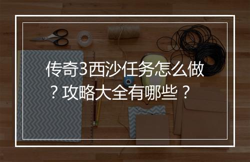 传奇3西沙任务怎么做？攻略大全有哪些？