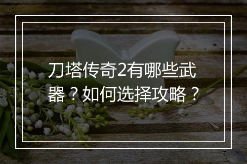 刀塔传奇2有哪些武器？如何选择攻略？