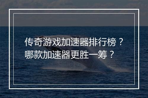 传奇游戏加速器排行榜？哪款加速器更胜一筹？
