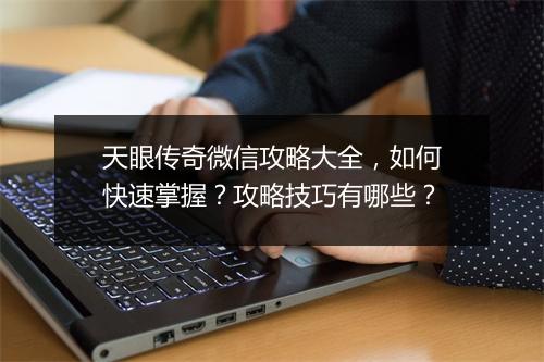 天眼传奇微信攻略大全，如何快速掌握？攻略技巧有哪些？