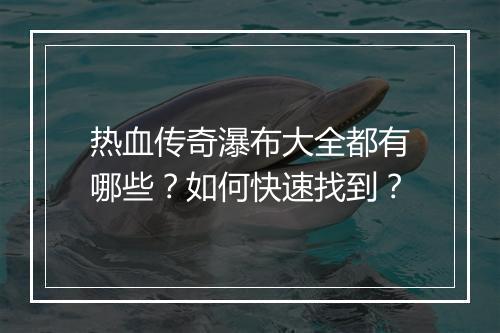 热血传奇瀑布大全都有哪些？如何快速找到？